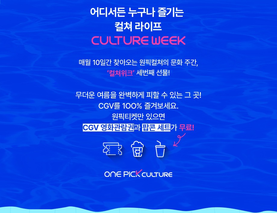 어디서든 누구나 즐기는 컬쳐 라이프 CULTURE WEEK 매월 10일간 찾아오는 원픽컬쳐의 문화 주간 컬쳐위크 세번째 선물 무더운 여름을 완벽하게 피할 수 있는 그곳 CGV를 100프로 즐겨보세요 원픽티켓만 있으면 CGV 영화관람권과 팝콘 세트가 무료 ONE PICK CULTURE