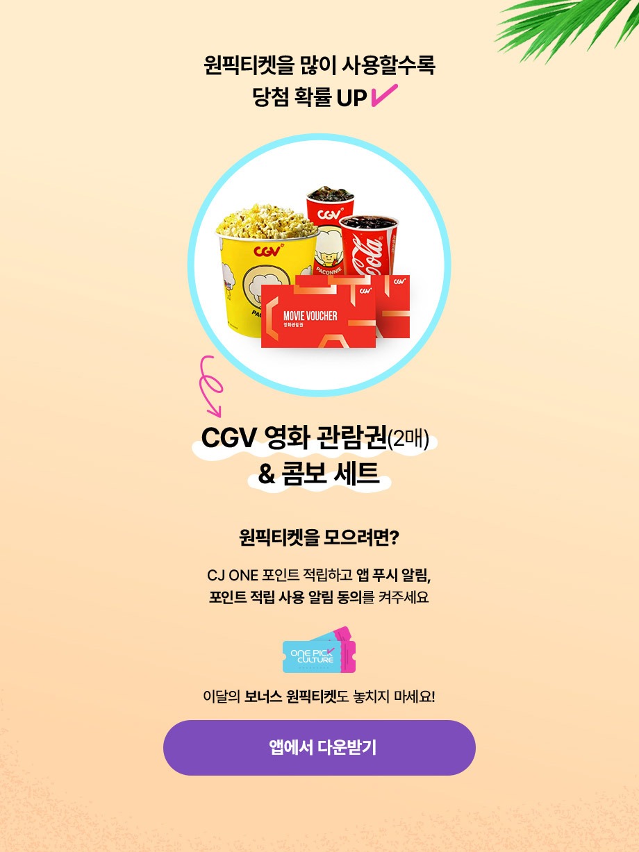 원픽티켓을 많이 사용할수록 당첨 확률 UP CGV 영화 관람권 2매 콤보 세트 원픽티켓을 모으려면 CJ ONE 포인트 적립하고 앱 푸시 알림 포인트 적립 사용 알림 동의를 켜주세요 이달의 보너스 원픽티켓도 놓치지 마세요