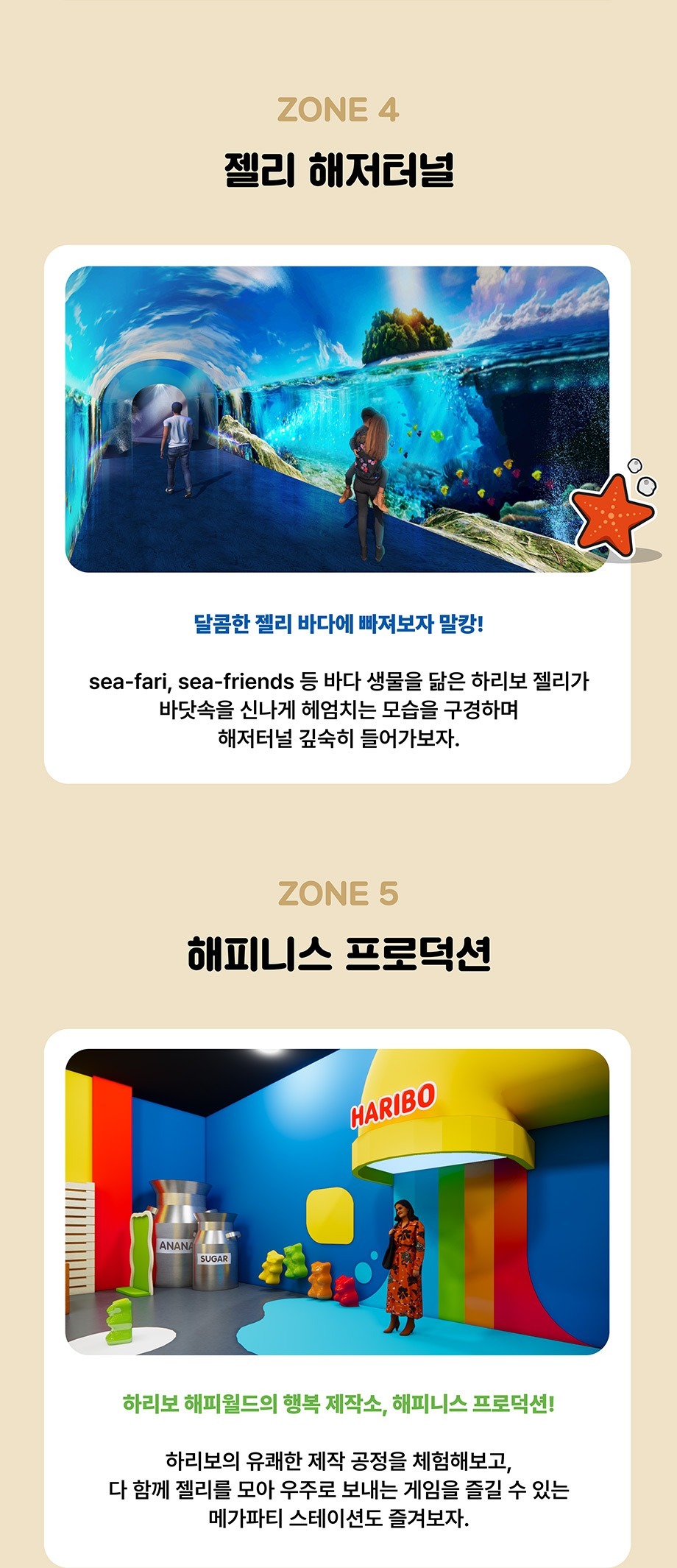 ZONE 4 젤리 해저터널 달콤한 젤리 바다에 빠져보자 말캉! sea-fari, sea-friends 등 바다 생물을 닮은 하리보 젤리가 바닷속을 신나게 헤엄치는 모습을 구경하며해저터널 깊숙히 들어가보자.